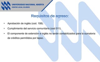 • Aprobación de inglés (cod. 108).
• Cumplimiento del servicio comunitario (cod 011).
• El componente de extensión e inglés no serán contabilizados para la sumatoria
de créditos permitidos por lapso.
 