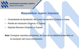 • Comprobante de Aprobación del Curso Introductorio (Original y Copia)
• Planilla de Inscripción (Original y 5 Copias)
• Depósito Bancario (Original y 4 Copias)
Nota: Consignar requisitos pendientes, en caso de no haberlos presentado en
la inscripción del Curso Introductorio.
 
