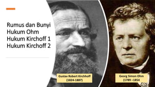 Rumus dan Bunyi
Hukum Ohm
Hukum Kirchoff 1
Hukum Kirchoff 2
Gustav Robert Kirchhoff
(1824-1887)
Georg Simon Ohm
(1789 –1854
 