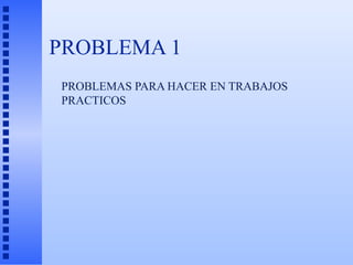 PROBLEMA 1
PROBLEMAS PARA HACER EN TRABAJOS
PRACTICOS
 