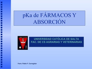 pKa de FÁRMACOS Y
ABSORCIÓN
UNIVERSIDAD CATÓLICA DE SALTA
FAC. DE CS AGRARIAS Y VETERINARIAS
Farm. Pablo F. Corregidor
 