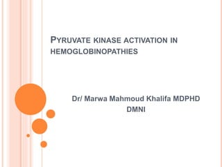 PYRUVATE KINASE ACTIVATION IN
HEMOGLOBINOPATHIES
Dr/ Marwa Mahmoud Khalifa MDPHD
DMNI
 