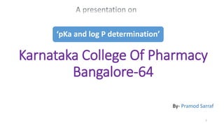 ‘pKa and log P determination’
Karnataka College Of Pharmacy
Bangalore-64
By- Pramod Sarraf
1
 