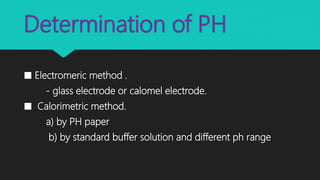 Determination of PH
■ Electromeric method .
- glass electrode or calomel electrode.
■ Calorimetric method.
a) by PH paper
b) by standard buffer solution and different ph range
 