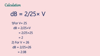 dB = 2/25× V
1)For V= 25
dB = 2/25×V
= 2/25×25
= 2
2) For V = 26
dB = 2/25×26
= 2.08
Calculation
 
