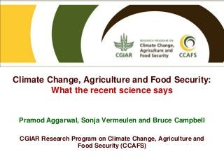Climate Change, Agriculture and Food Security:
What the recent science says
Pramod Aggarwal, Sonja Vermeulen and Bruce Campbell
CGIAR Research Program on Climate Change, Agriculture and
Food Security (CCAFS)
 