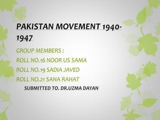 PAKISTAN MOVEMENT 1940-
1947
GROUP MEMBERS :
ROLL NO.16 NOOR US SAMA
ROLL NO.19 SADIA JAVED
ROLL NO.21 SANA RAHAT
SUBMITTED TO. DR.UZMA DAYAN
 