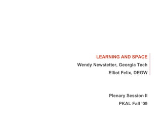 LEARNING AND SPACE
Wendy Newstetter, Georgia Tech
                      Elliot Felix, DEGW




                       Plenary Session II
                                    PKAL Fall ’09

        1 | 10.16.09 | PKAL FALL WORKSHOP | Wendy Newstetter and Elliot Felix
 