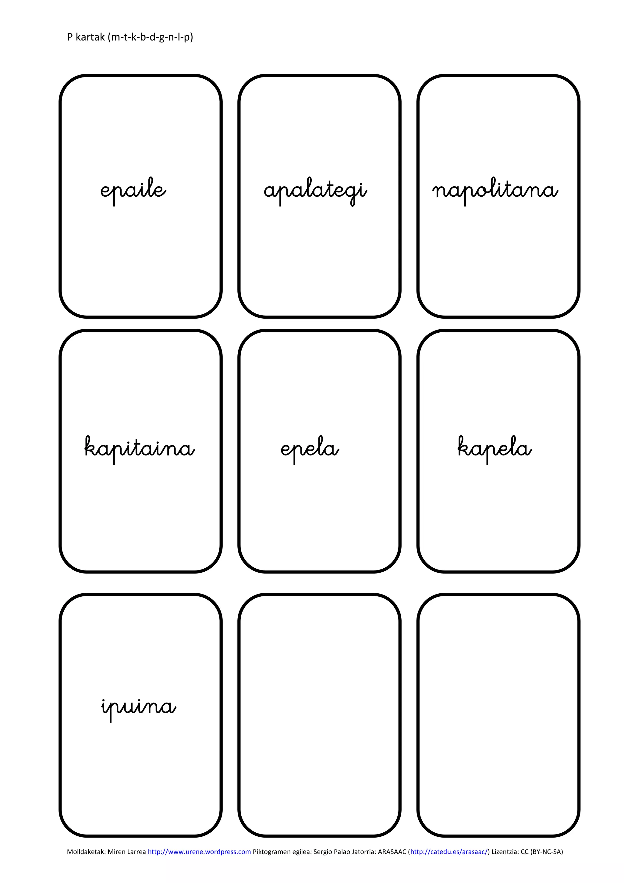 P kartak (m-t-k-b-d-g-n-l-p)
Molldaketak: Miren Larrea http://www.urene.wordpress.com Piktogramen egilea: Sergio Palao Jatorria: ARASAAC (http://catedu.es/arasaac/) Lizentzia: CC (BY-NC-SA)
epaile apalategi napolitana
kapelakapitaina epela
ipuina
 