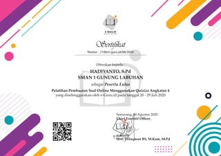 Sertifikat
Nomor : 2106/e-guru.id/08/2020
Diberikan kepada :
sebagai Peserta Lulus
Pelatihan Pembuatan Soal Online Menggunakan Quizizz Angkatan 4
yang diselenggarakan oleh e-Guru.id pada tanggal 20 - 29 Juli 2020
Semarang, 04 Agustus 2020
Chief Executif Oﬃcer,
Heri Triluqman BS, M.Kom, M.Pd
e-GURU.ID
Menjadi Guru Era Digital
e-Guru.id
Menjadi Guru Era Digital
HADIYANTO, S.Pd
SMAN 1 GUNUNG LABUHAN
 