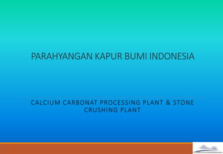 PARAHYANGAN KAPUR BUMI INDONESIA
CALCIUM CARBONAT PROCESSING PLANT & STONE
CRUSHING PLANT
 
