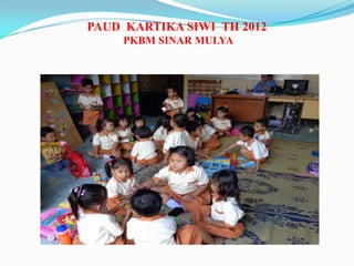 PAUD KARTIKA SIWI TH 2012
PKBM SINAR MULYA
 