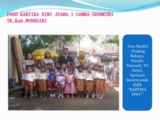 PAUD KARTIKA SIWI JUARA I LOMBA GEOMETRI
TK.Kab.WONOGIRI
Foto Berdiri
: Endang
Rahayu,
Warsiti,
Hamzah, Tri
Astuti,
Apriyani
beserta anak
didik
“KARTIKA
SIWI “
 