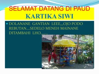 SELAMAT DATANG DI PAUD
KARTIKA SIWI
 DOLANANE GANTIAN LEEE,,,OJO PODO
REBUTAN….SEDELO MENEH MAINANE
DITAMBAHI LHO……..
 