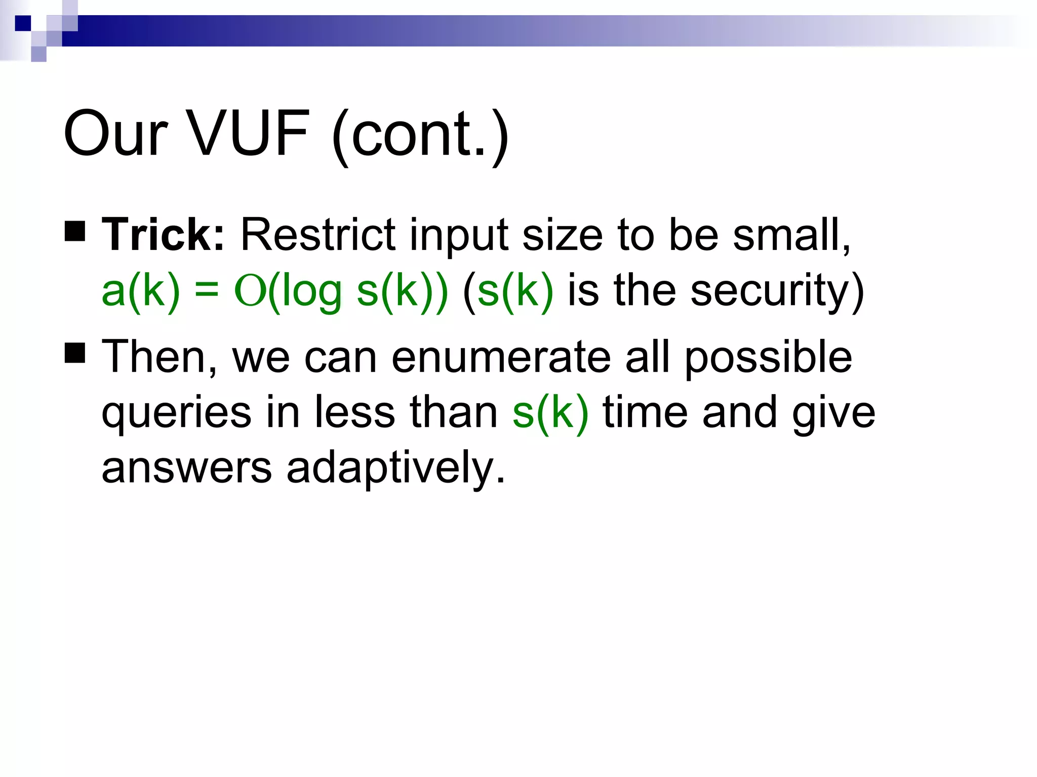 Our VUF (cont.) Trick:  Restrict input size to be small,  a(k) =   (log s(k))  ( s(k)  is the security) Then, we can enumerate all possible queries in less than  s(k)  time and give answers adaptively. 