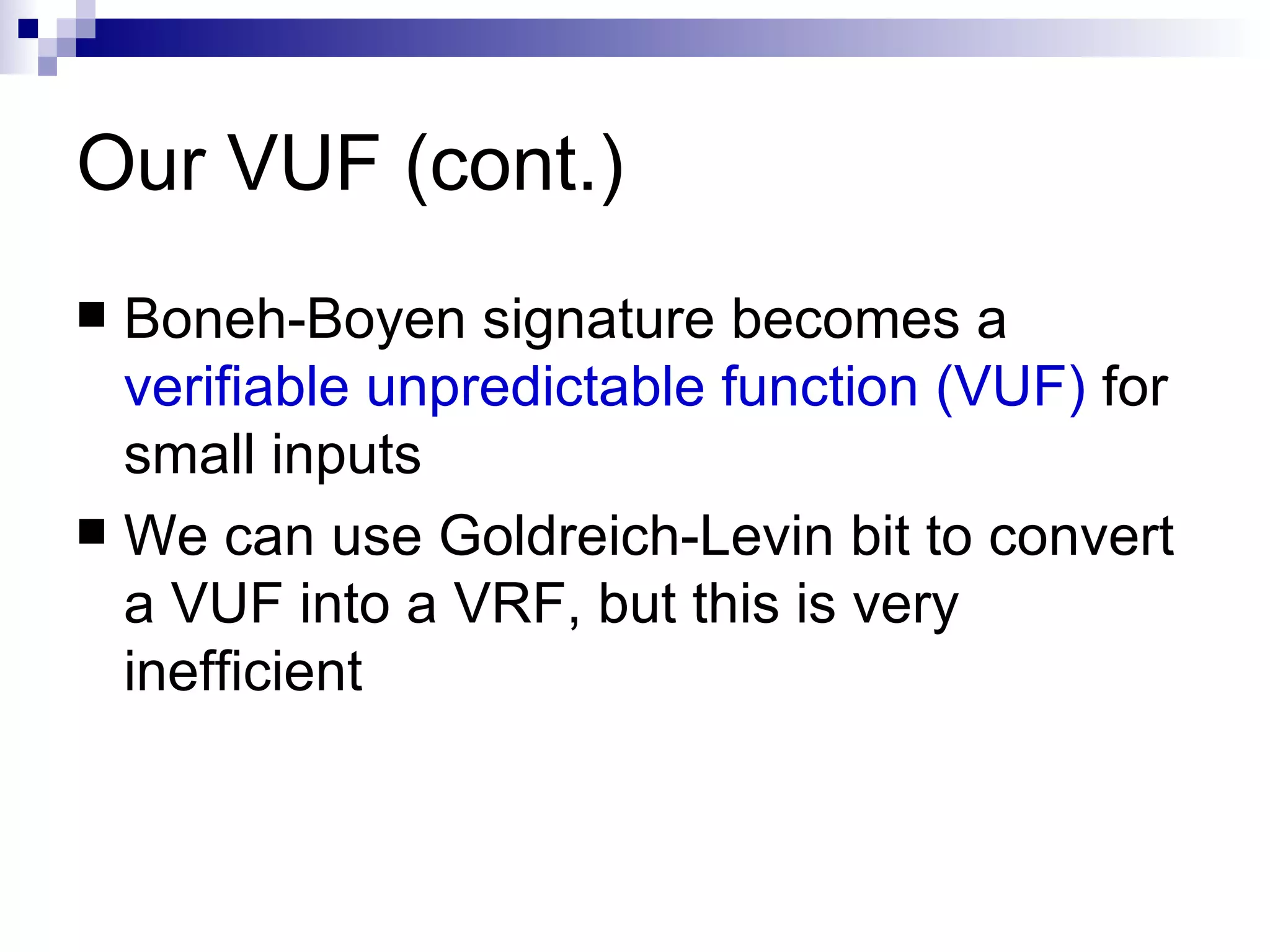 Our VUF (cont.) Boneh-Boyen signature becomes a  verifiable unpredictable function (VUF)  for small inputs We can use Goldreich-Levin bit to convert a VUF into a VRF, but this is very inefficient 