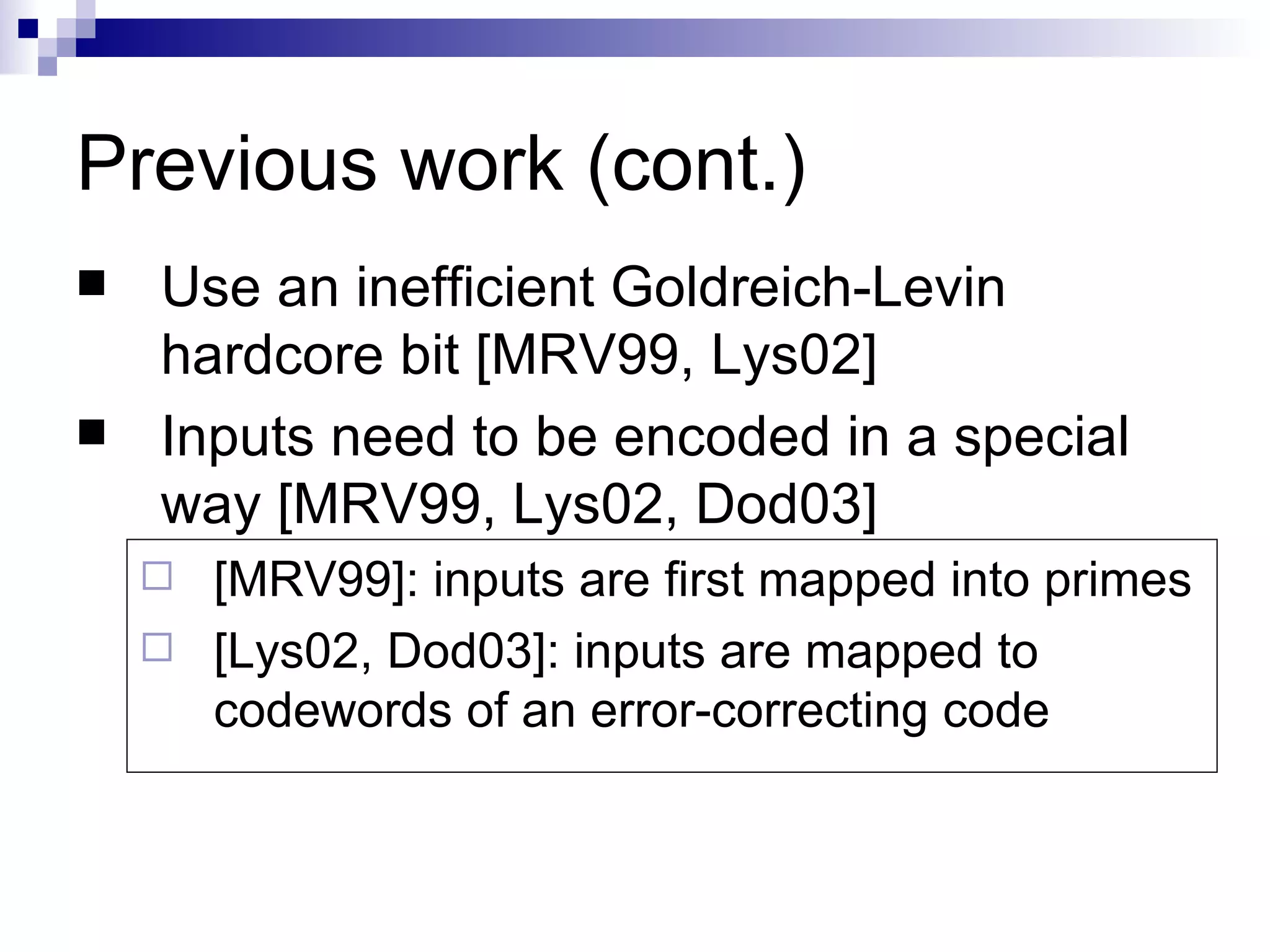 Previous work (cont.) Use an inefficient Goldreich-Levin hardcore bit [MRV99, Lys02] Inputs need to be encoded in a special way [MRV99, Lys02, Dod03] [MRV99]: inputs are first mapped into primes [Lys02, Dod03]: inputs are mapped to codewords of an error-correcting code 