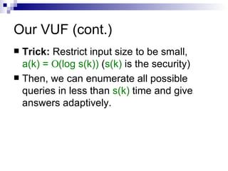 Our VUF (cont.) Trick:  Restrict input size to be small,  a(k) =   (log s(k))  ( s(k)  is the security) Then, we can enumerate all possible queries in less than  s(k)  time and give answers adaptively. 
