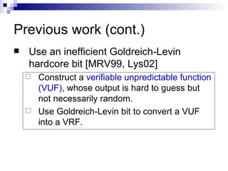 Previous work (cont.) Use an inefficient Goldreich-Levin hardcore bit [MRV99, Lys02] Construct a  verifiable unpredictable function (VUF) , whose output is hard to guess but not necessarily random.  Use Goldreich-Levin bit to convert a VUF into a VRF. 