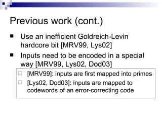 Previous work (cont.) Use an inefficient Goldreich-Levin hardcore bit [MRV99, Lys02] Inputs need to be encoded in a special way [MRV99, Lys02, Dod03] [MRV99]: inputs are first mapped into primes [Lys02, Dod03]: inputs are mapped to codewords of an error-correcting code 
