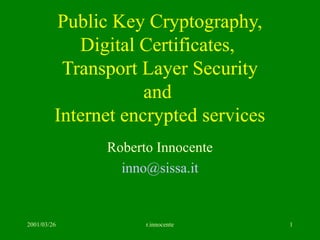 2001/03/26 r.innocente 1
Public Key Cryptography,
Digital Certificates,
Transport Layer Security
and
Internet encrypted services
Roberto Innocente
inno@sissa.it
 