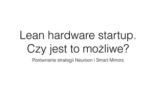 Lean hardware startup. 
Czy jest to możliwe? 
Porównanie strategii Neuroon i Smart Mirrors 
 