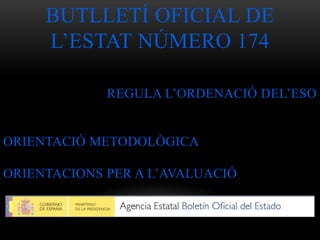 BUTLLETÍ OFICIAL DE
L’ESTAT NÚMERO 174
REGULA L’ORDENACIÓ DEL’ESO
ORIENTACIÓ METODOLÒGICA
ORIENTACIONS PER A L’AVALUACIÓ
 