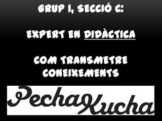 GRUP 1, SECCIÓ C:
EXPERT EN DIDÀCTICA
COM TRANSMETRE
CONEIXEMENTS
 