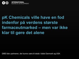 pK Chemicals ville have en fod
indenfor på verdens største
farmaceutmarked – men var ikke
klar til gøre det alene



DIBD blev partneren, der kunne være til stede i både Danmark og USA
 