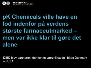 pK Chemicals ville have en
fod indenfor på verdens
største farmaceutmarked –
men var ikke klar til gøre det
alene

DIBD blev partneren, der kunne være til stede i både Danmark
og USA
 