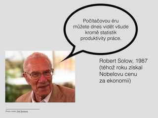Photo credit: Olaf Storbeck
Počítačovou éru 
můžete dnes vidět všude 
kromě statistik 
produktivity práce.
Robert Solow, 1...