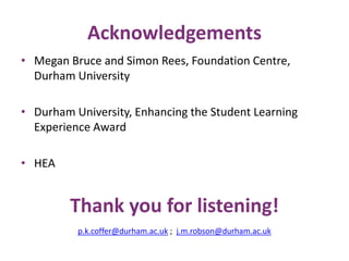 Acknowledgements 
• Megan Bruce and Simon Rees, Foundation Centre, 
Durham University 
• Durham University, Enhancing the Student Learning 
Experience Award 
• HEA 
Thank you for listening! 
p.k.coffer@durham.ac.uk ; j.m.robson@durham.ac.uk 
