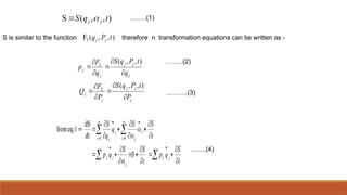 S is similar to the function therefore n transformation equations can be written as -
)
,
,
(
S t
q
S j
j 

)
,
,
(
F2 t
P
q j
j
)
,
,
(
)
,
,
(
2
2
j
j
j
j
j
j
j
j
j
j
P
t
P
q
S
P
F
Q
q
t
P
q
S
q
F
p












t
S
q
p
t
S
S
q
p
t
S
S
q
q
S
j
j
j
j
j
j
n
i j
j
n
i j
































0
dt
dS
eq.1
from
1
1



……..(1)
……..(2)
……….(3)
........(4)
 