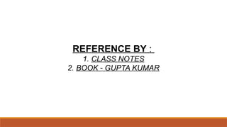 REFERENCE BY :
1. CLASS NOTES
2. BOOK - GUPTA KUMAR
 