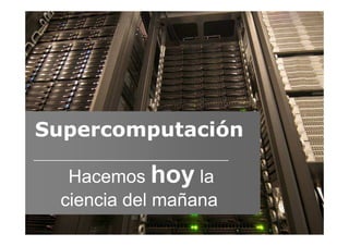 Supercomputación

  Hacemos hoy la
 ciencia del mañana
 