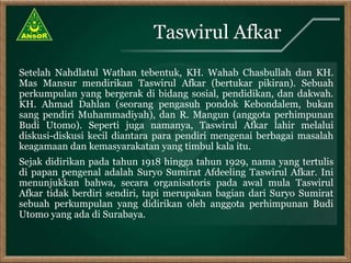 Setelah Nahdlatul Wathan tebentuk, KH. Wahab Chasbullah dan KH.
Mas Mansur mendirikan Taswirul Afkar (bertukar pikiran). S...