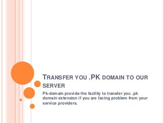 TRANSFER YOU .PK DOMAIN TO OUR
SERVER
Pk-domain provide the facility to transfer you .pk
domain extension if you are facing problem from your
service providers.
 