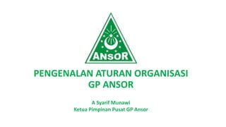 PENGENALAN ATURAN ORGANISASI
GP ANSOR
A Syarif Munawi
Ketua Pimpinan Pusat GP Ansor
 