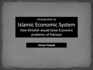 Introduction to
Islamic Economic System
How Khilafah would Solve Economic
problems of Pakistan
Imran Fawad
 
