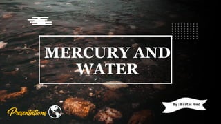 MERCURY AND
WATER
By : Baatas med
 
