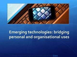 Emerging technologies: bridging personal and organisational uses 1 Slide Image used under Creative Commons License from Edans 