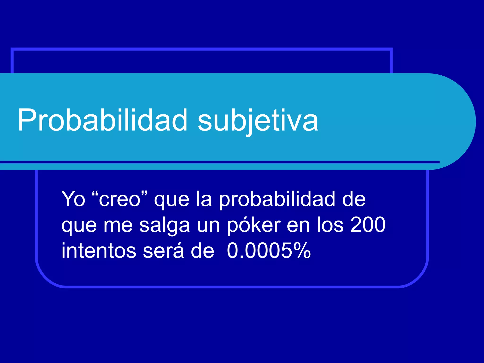 Probabilidad subjetiva

   Yo “creo” que la probabilidad de
   que me salga un póker en los 200
   intentos será de 0.0005%
 