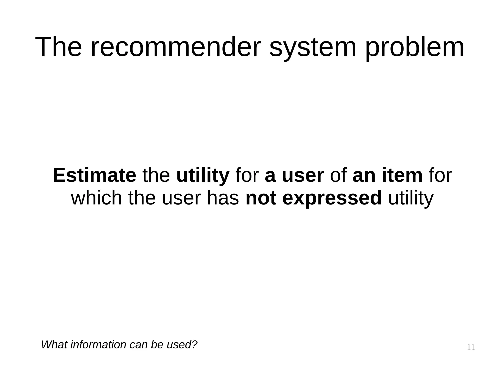11
The recommender system problem
Estimate the utility for a user of an item for
which the user has not expressed utility
What information can be used?
 
