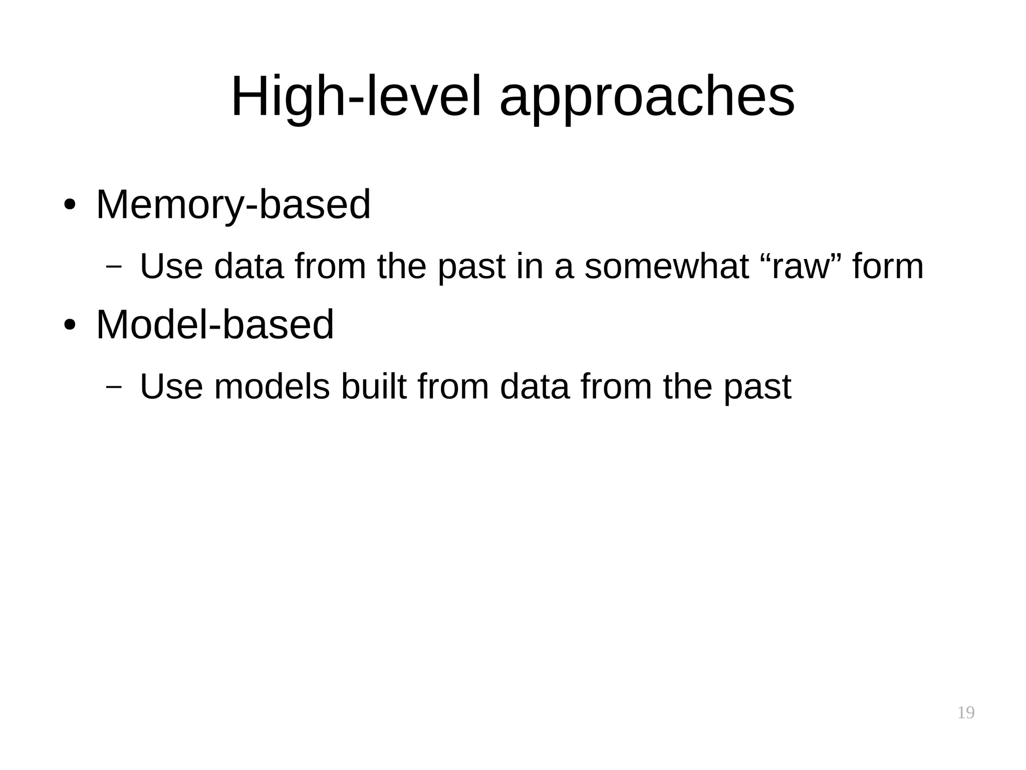 19
High-level approaches
● Memory-based
– Use data from the past in a somewhat “raw” form
● Model-based
– Use models built from data from the past
 