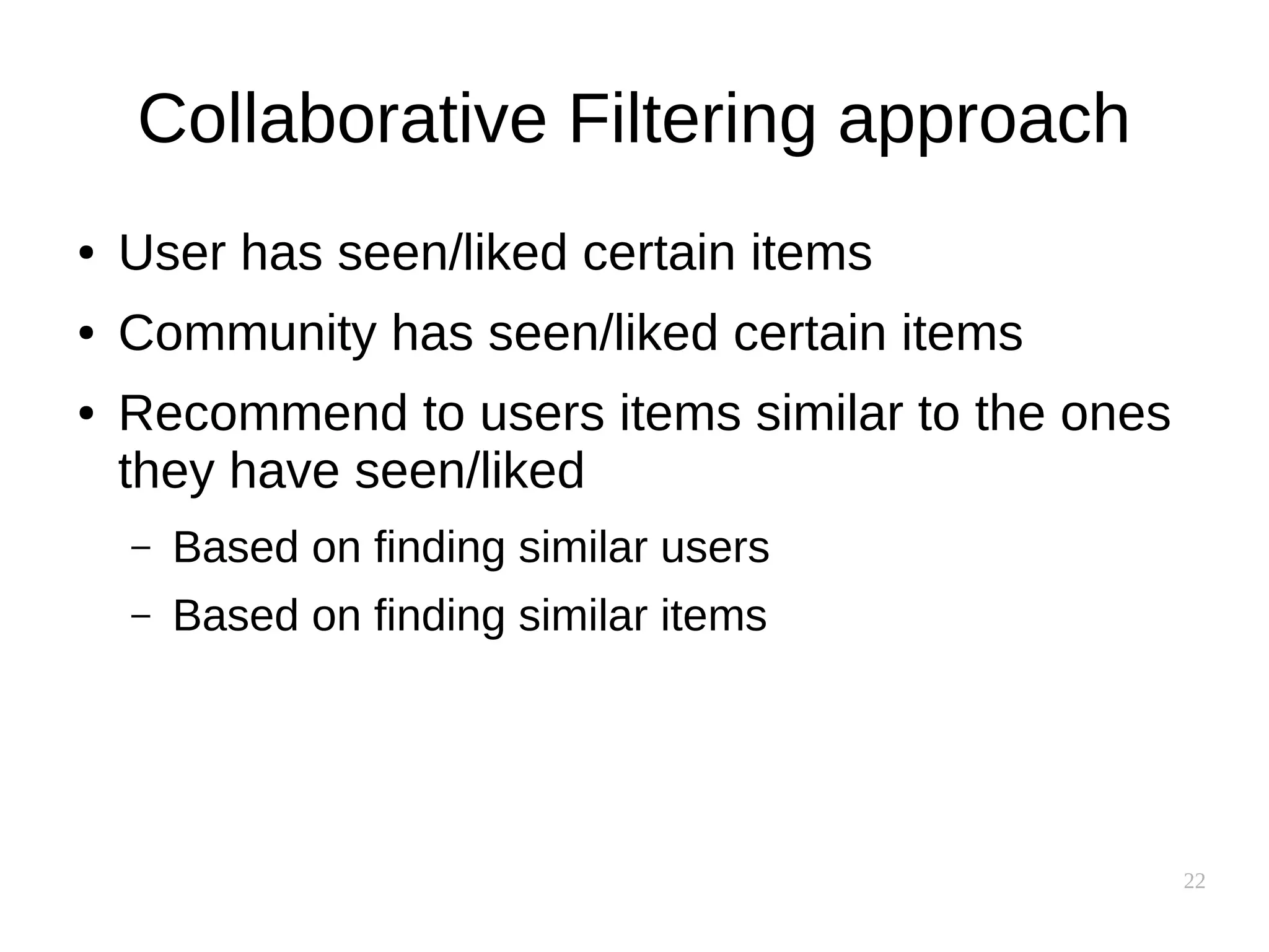 22
Collaborative Filtering approach
● User has seen/liked certain items
● Community has seen/liked certain items
● Recommend to users items similar to the ones
they have seen/liked
– Based on finding similar users
– Based on finding similar items
 