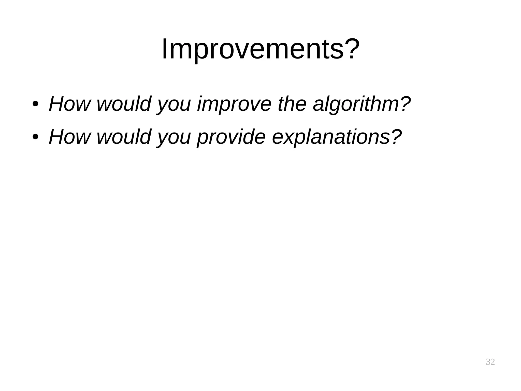 32
Improvements?
● How would you improve the algorithm?
● How would you provide explanations?
 