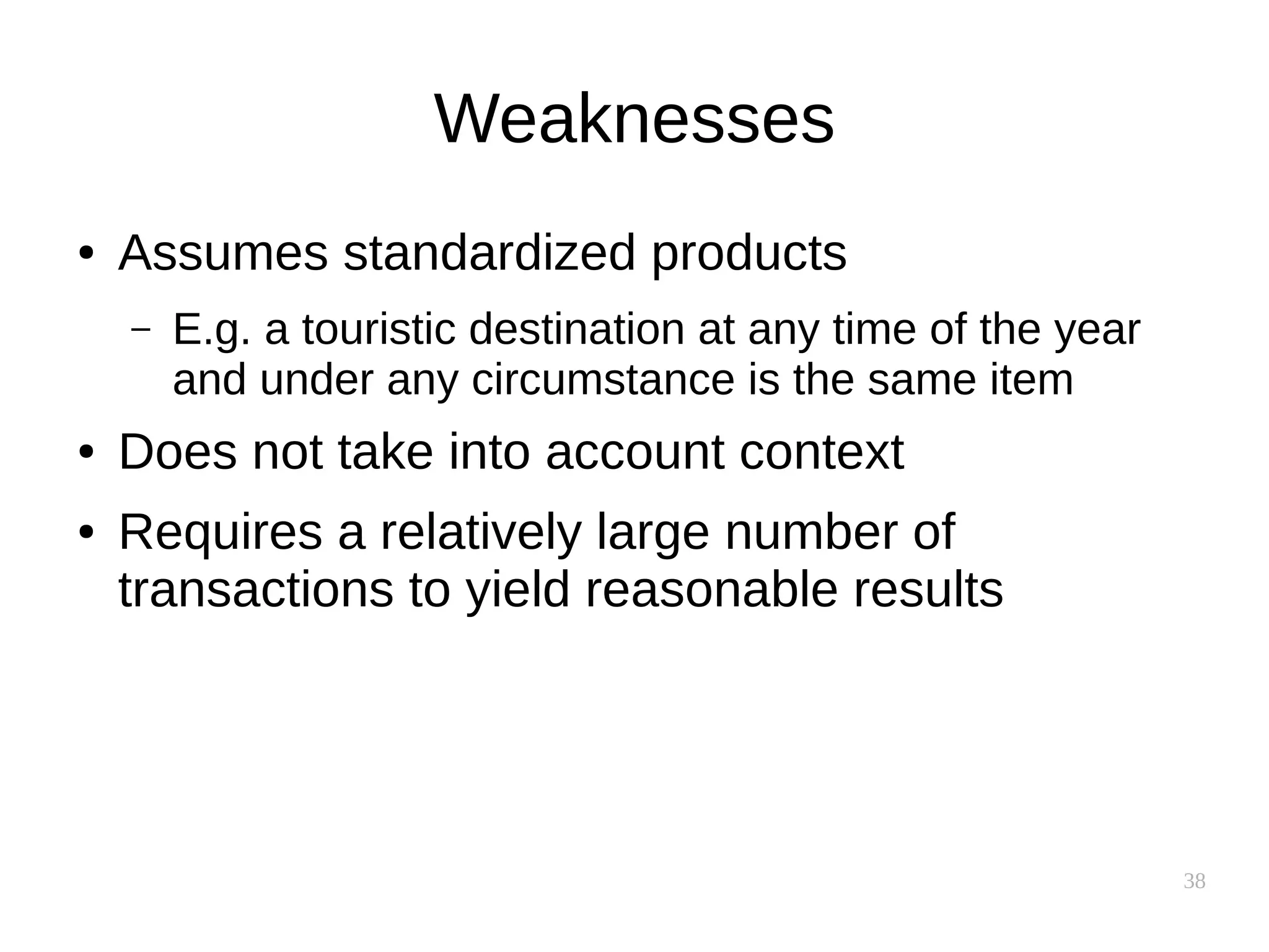 38
Weaknesses
● Assumes standardized products
– E.g. a touristic destination at any time of the year
and under any circumstance is the same item
● Does not take into account context
● Requires a relatively large number of
transactions to yield reasonable results
 