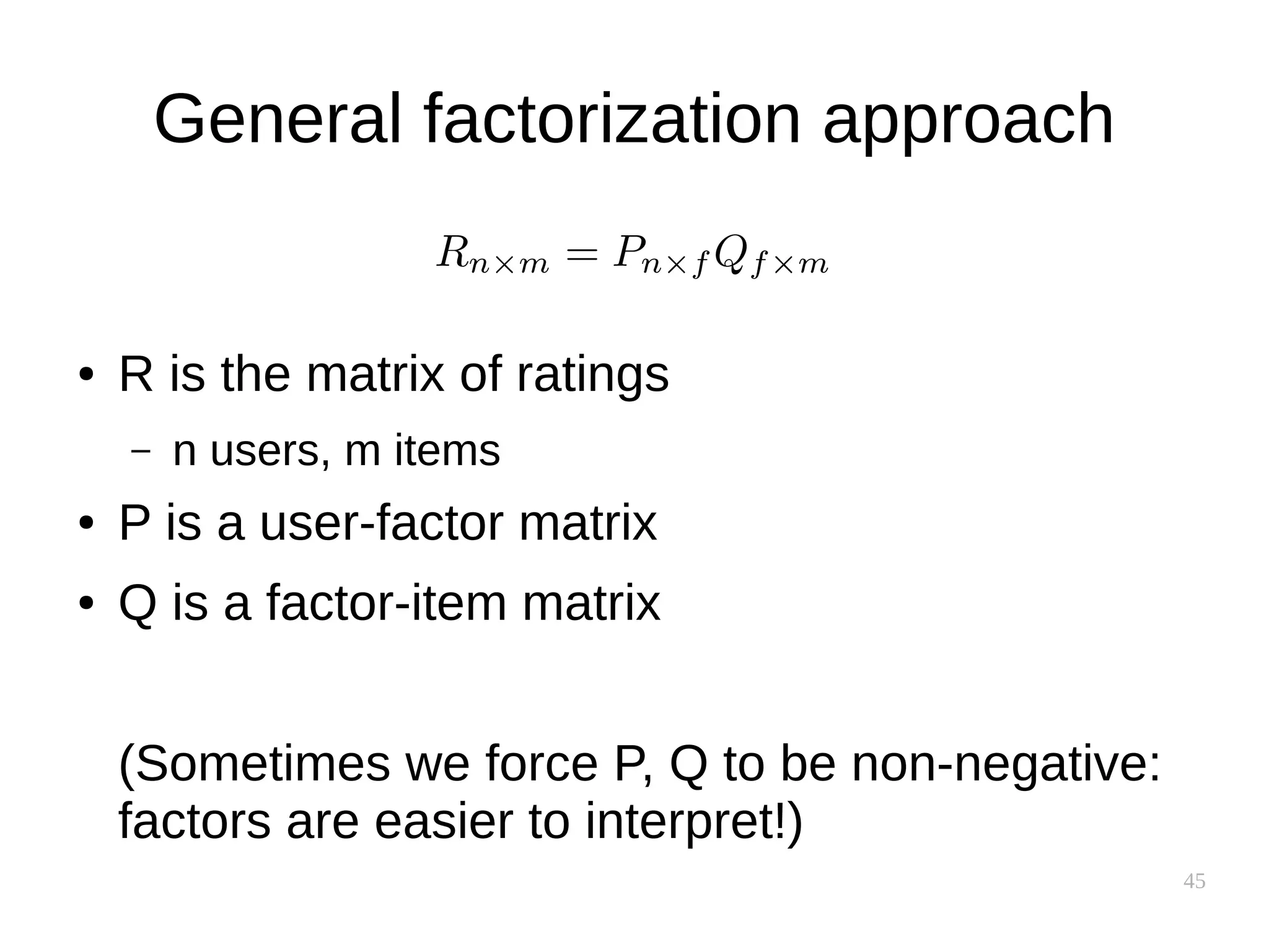 45
General factorization approach
● R is the matrix of ratings
– n users, m items
● P is a user-factor matrix
● Q is a factor-item matrix
(Sometimes we force P, Q to be non-negative:
factors are easier to interpret!)
 