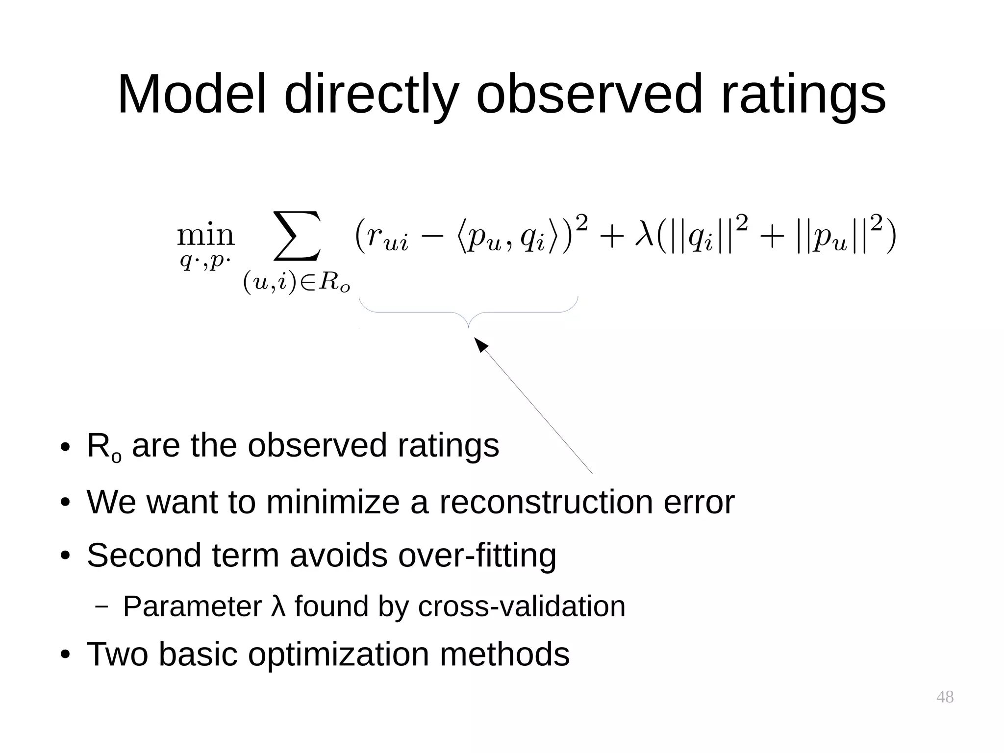 48
Model directly observed ratings
● Ro are the observed ratings
● We want to minimize a reconstruction error
● Second term avoids over-fitting
– Parameter λ found by cross-validation
● Two basic optimization methods
 