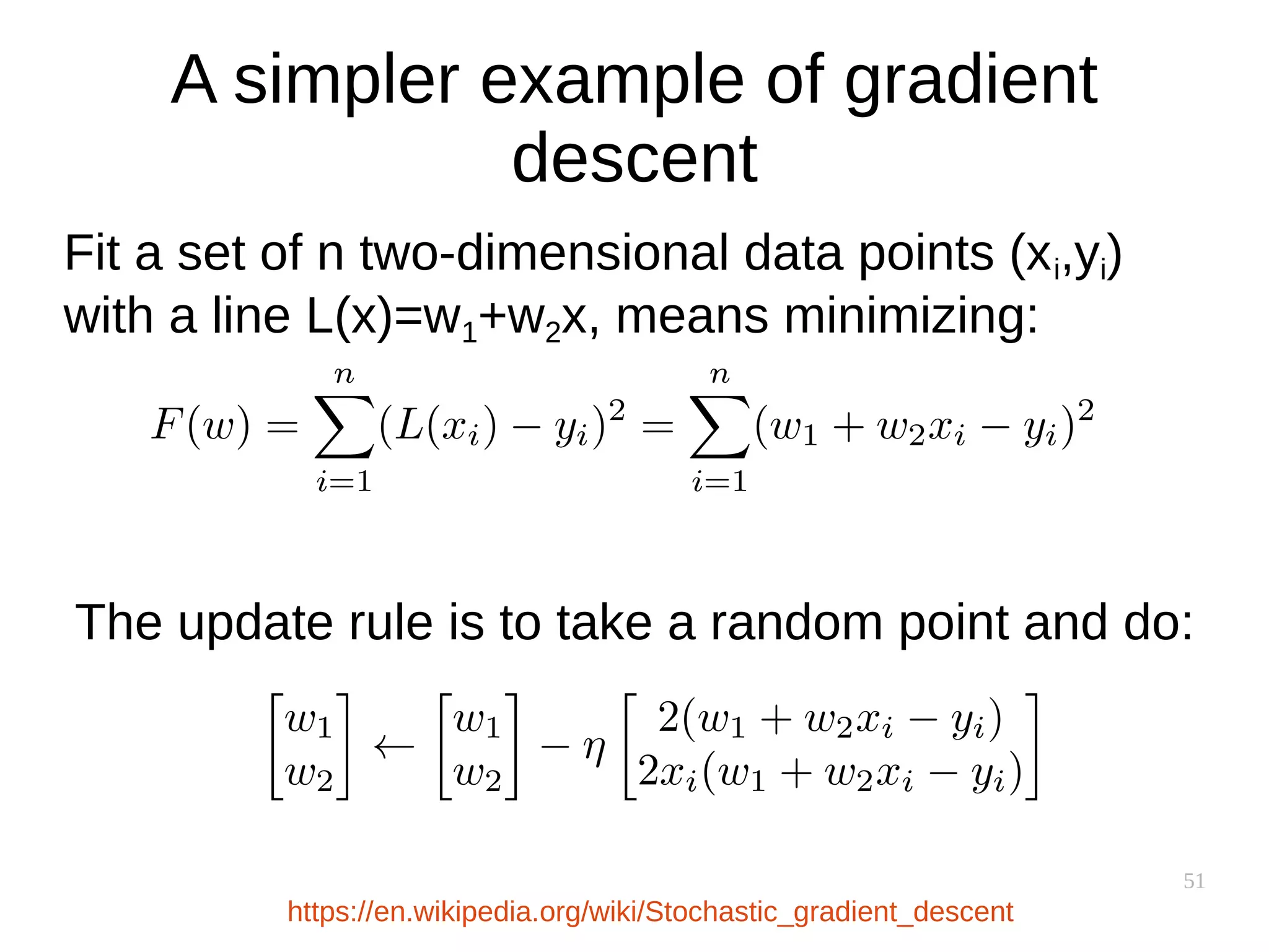 51
A simpler example of gradient
descent
Fit a set of n two-dimensional data points (xi,yi)
with a line L(x)=w1+w2x, means minimizing:
The update rule is to take a random point and do:
https://en.wikipedia.org/wiki/Stochastic_gradient_descent
 